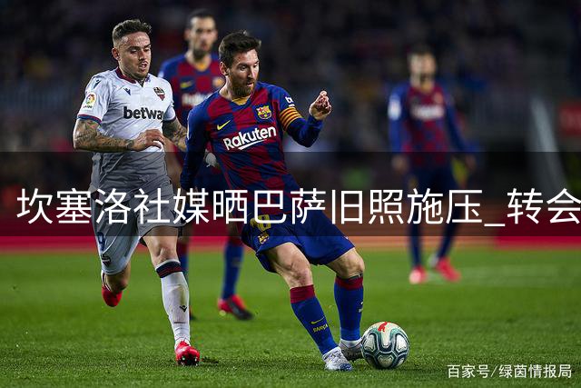 坎塞洛社媒晒巴萨旧照施压 转会谈判进入最后冲刺